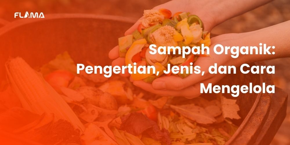 Sampah Organik: Pengertian, Jenis, dan Cara Mengelola - Flama Energy Indonesia